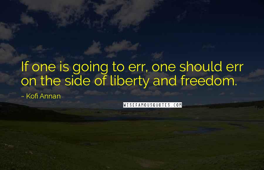 Kofi Annan Quotes: If one is going to err, one should err on the side of liberty and freedom.