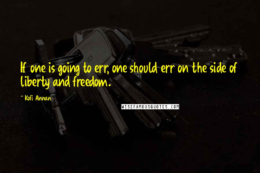 Kofi Annan Quotes: If one is going to err, one should err on the side of liberty and freedom.
