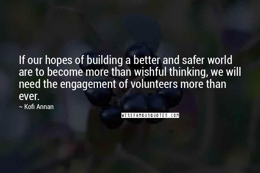 Kofi Annan Quotes: If our hopes of building a better and safer world are to become more than wishful thinking, we will need the engagement of volunteers more than ever.