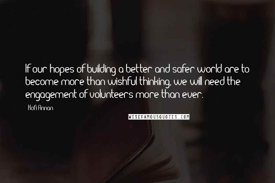 Kofi Annan Quotes: If our hopes of building a better and safer world are to become more than wishful thinking, we will need the engagement of volunteers more than ever.