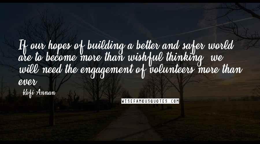 Kofi Annan Quotes: If our hopes of building a better and safer world are to become more than wishful thinking, we will need the engagement of volunteers more than ever.