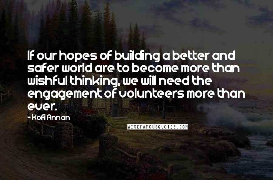 Kofi Annan Quotes: If our hopes of building a better and safer world are to become more than wishful thinking, we will need the engagement of volunteers more than ever.