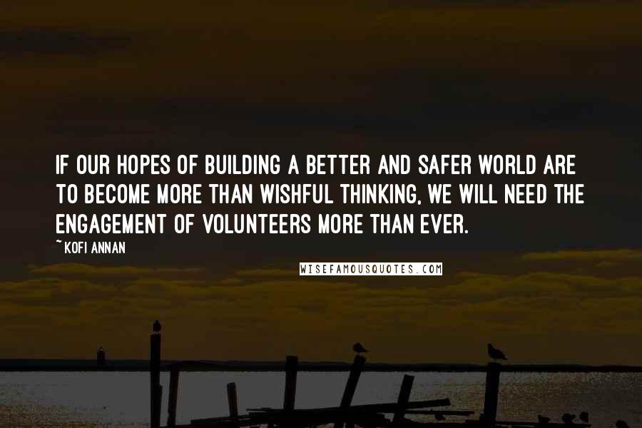 Kofi Annan Quotes: If our hopes of building a better and safer world are to become more than wishful thinking, we will need the engagement of volunteers more than ever.