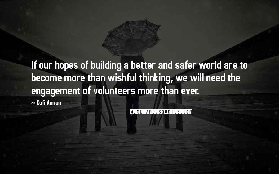 Kofi Annan Quotes: If our hopes of building a better and safer world are to become more than wishful thinking, we will need the engagement of volunteers more than ever.