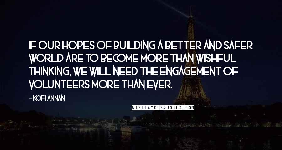 Kofi Annan Quotes: If our hopes of building a better and safer world are to become more than wishful thinking, we will need the engagement of volunteers more than ever.