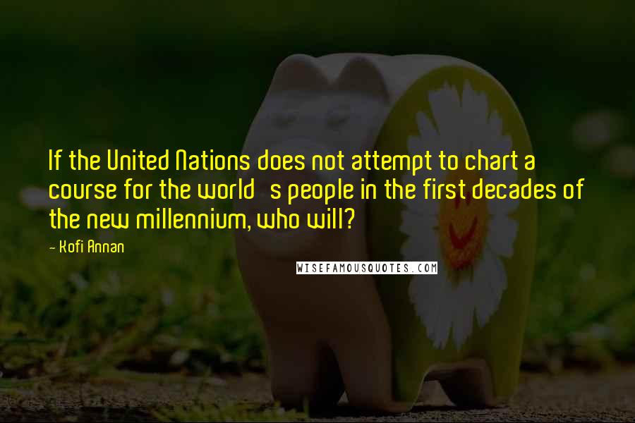 Kofi Annan Quotes: If the United Nations does not attempt to chart a course for the world's people in the first decades of the new millennium, who will?