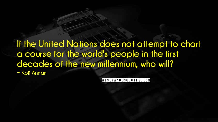 Kofi Annan Quotes: If the United Nations does not attempt to chart a course for the world's people in the first decades of the new millennium, who will?