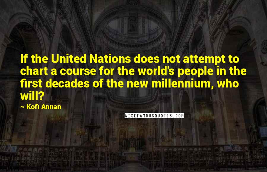 Kofi Annan Quotes: If the United Nations does not attempt to chart a course for the world's people in the first decades of the new millennium, who will?
