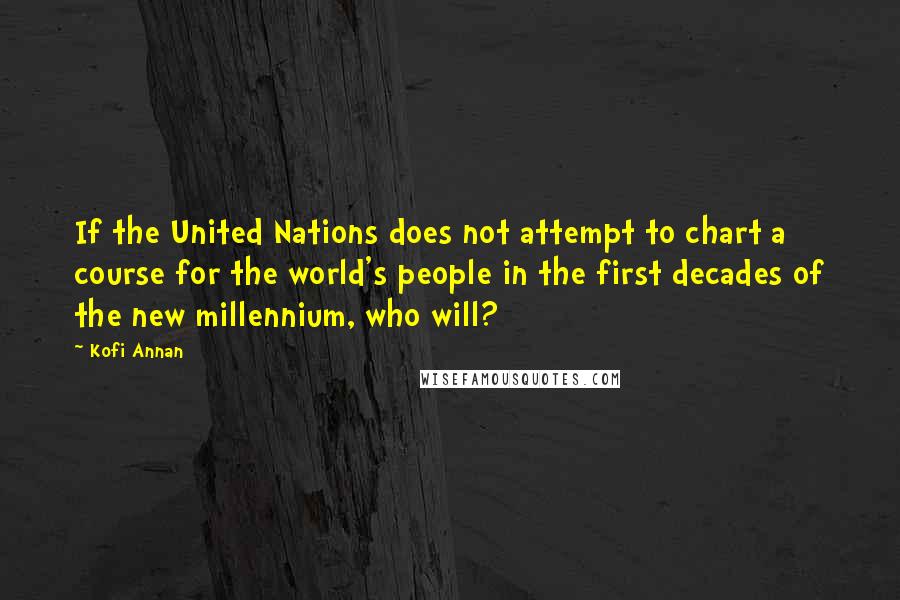 Kofi Annan Quotes: If the United Nations does not attempt to chart a course for the world's people in the first decades of the new millennium, who will?