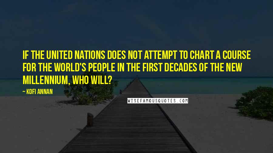 Kofi Annan Quotes: If the United Nations does not attempt to chart a course for the world's people in the first decades of the new millennium, who will?