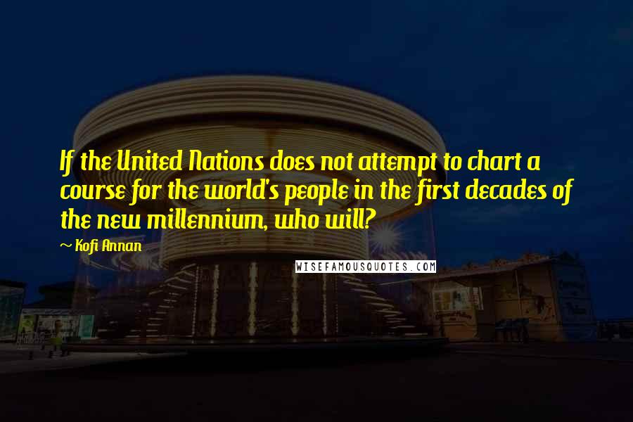 Kofi Annan Quotes: If the United Nations does not attempt to chart a course for the world's people in the first decades of the new millennium, who will?