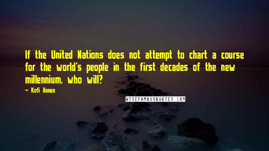 Kofi Annan Quotes: If the United Nations does not attempt to chart a course for the world's people in the first decades of the new millennium, who will?