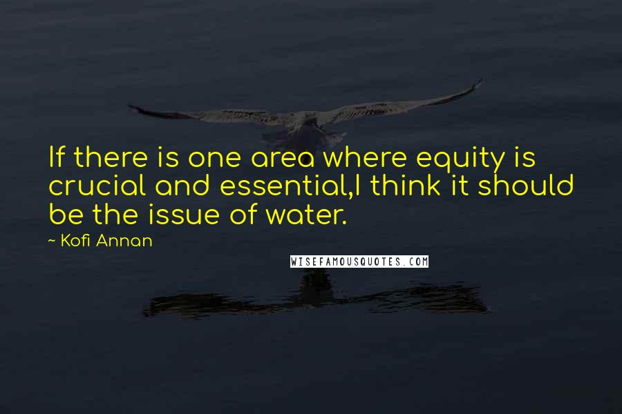 Kofi Annan Quotes: If there is one area where equity is crucial and essential,I think it should be the issue of water.