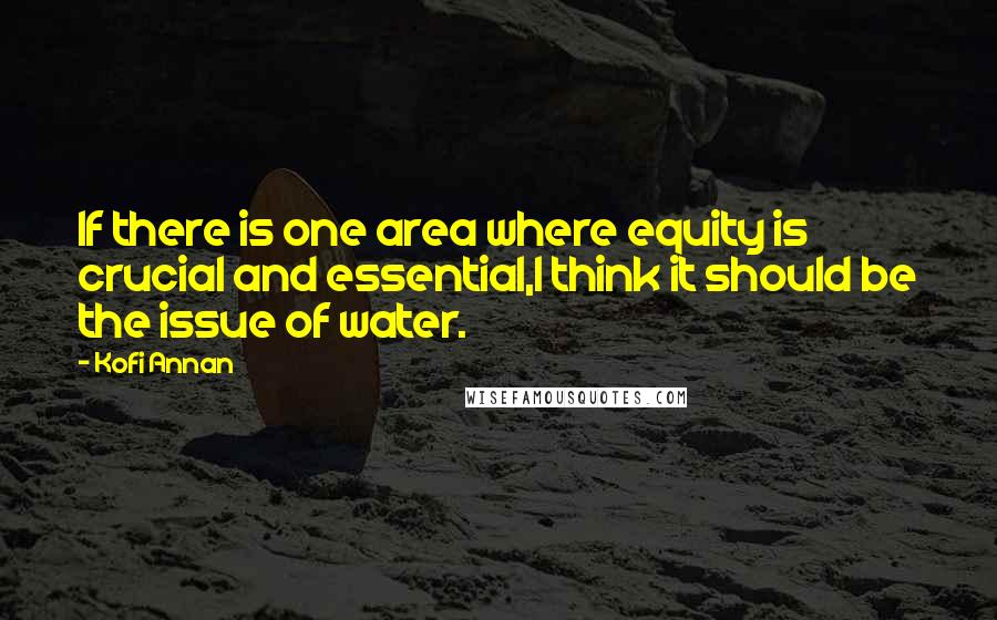 Kofi Annan Quotes: If there is one area where equity is crucial and essential,I think it should be the issue of water.