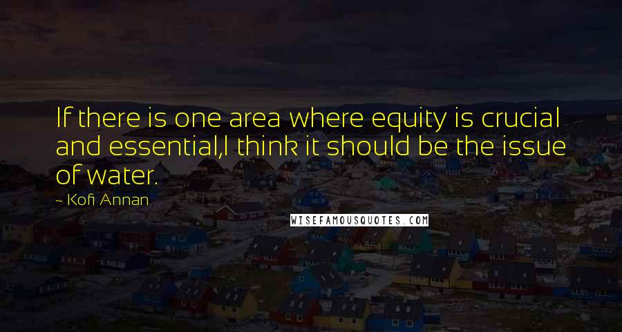 Kofi Annan Quotes: If there is one area where equity is crucial and essential,I think it should be the issue of water.