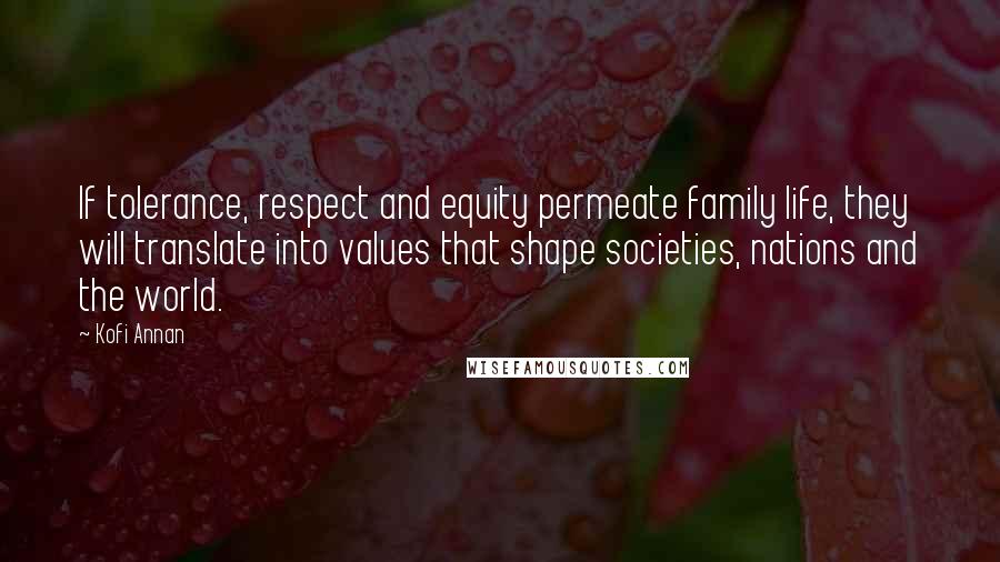 Kofi Annan Quotes: If tolerance, respect and equity permeate family life, they will translate into values that shape societies, nations and the world.