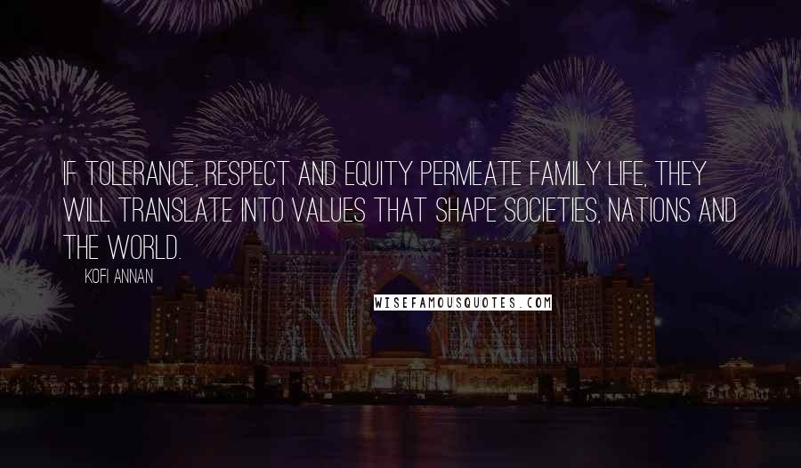 Kofi Annan Quotes: If tolerance, respect and equity permeate family life, they will translate into values that shape societies, nations and the world.