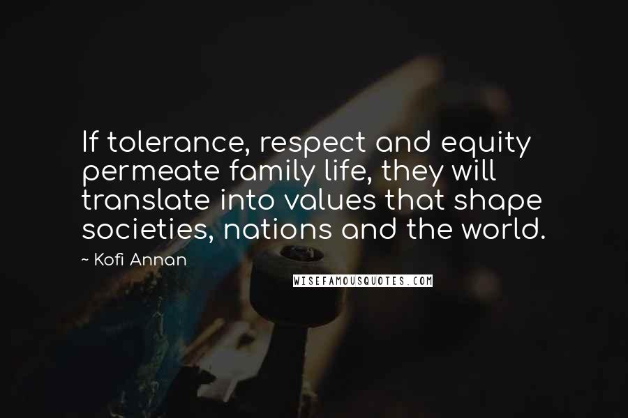 Kofi Annan Quotes: If tolerance, respect and equity permeate family life, they will translate into values that shape societies, nations and the world.