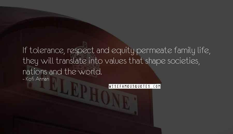 Kofi Annan Quotes: If tolerance, respect and equity permeate family life, they will translate into values that shape societies, nations and the world.