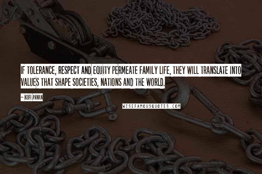 Kofi Annan Quotes: If tolerance, respect and equity permeate family life, they will translate into values that shape societies, nations and the world.