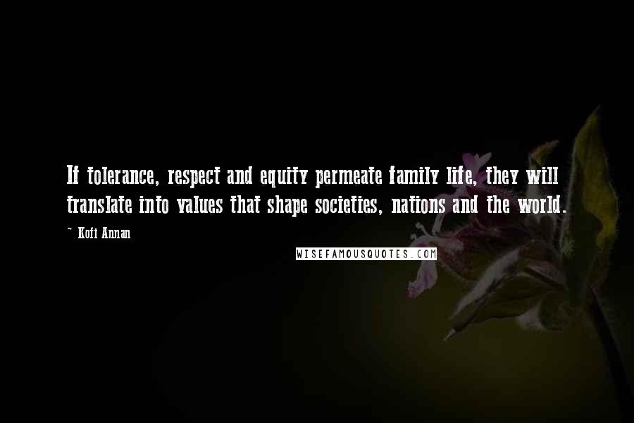 Kofi Annan Quotes: If tolerance, respect and equity permeate family life, they will translate into values that shape societies, nations and the world.