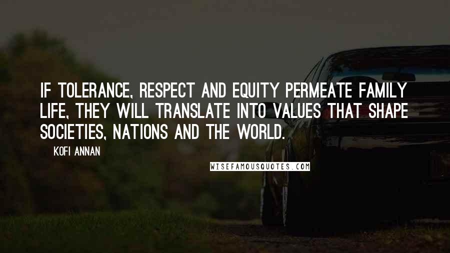 Kofi Annan Quotes: If tolerance, respect and equity permeate family life, they will translate into values that shape societies, nations and the world.