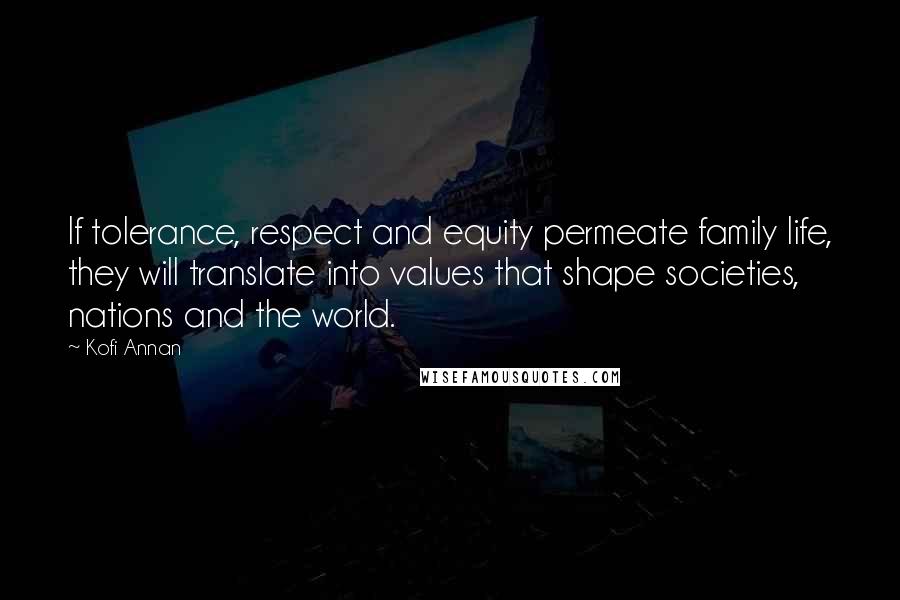 Kofi Annan Quotes: If tolerance, respect and equity permeate family life, they will translate into values that shape societies, nations and the world.