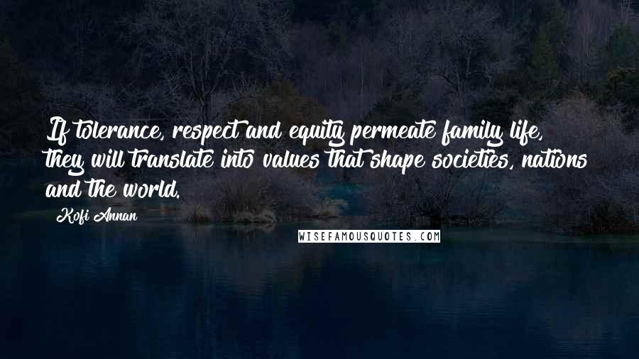 Kofi Annan Quotes: If tolerance, respect and equity permeate family life, they will translate into values that shape societies, nations and the world.