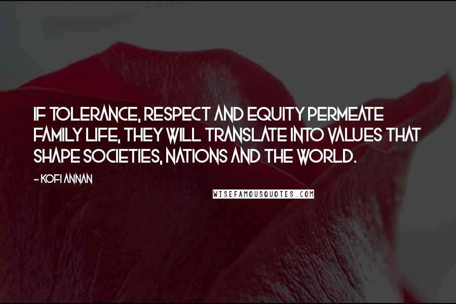 Kofi Annan Quotes: If tolerance, respect and equity permeate family life, they will translate into values that shape societies, nations and the world.