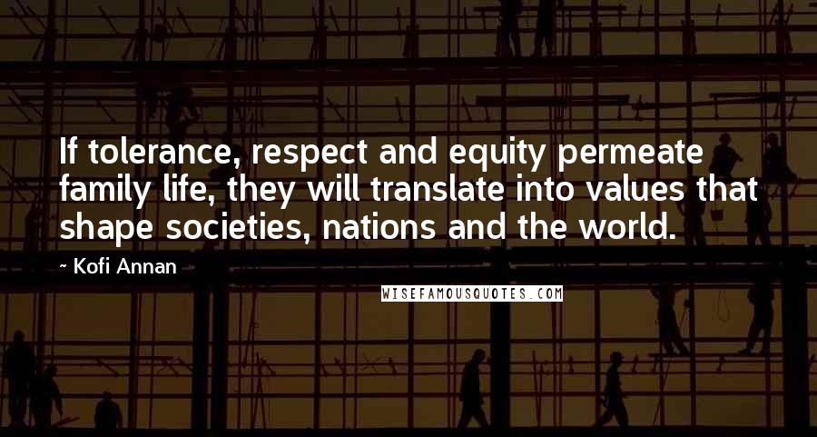 Kofi Annan Quotes: If tolerance, respect and equity permeate family life, they will translate into values that shape societies, nations and the world.