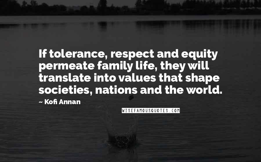 Kofi Annan Quotes: If tolerance, respect and equity permeate family life, they will translate into values that shape societies, nations and the world.