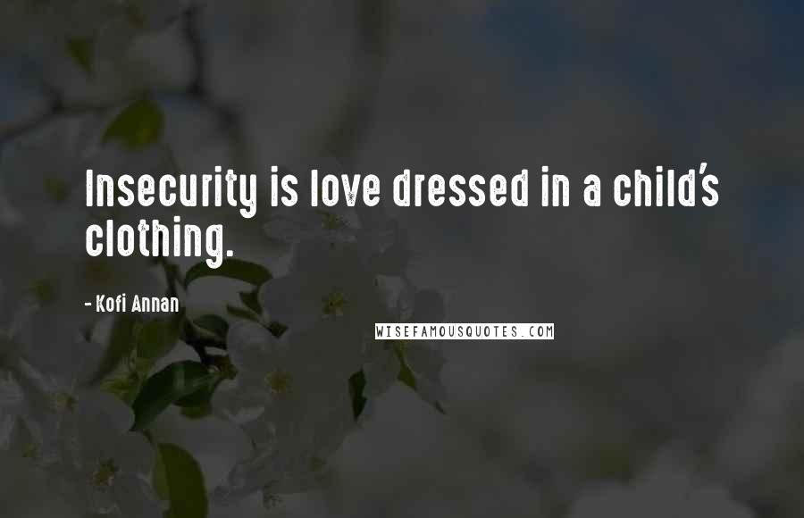 Kofi Annan Quotes: Insecurity is love dressed in a child's clothing.