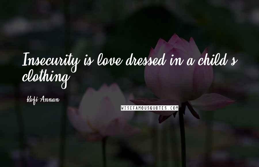 Kofi Annan Quotes: Insecurity is love dressed in a child's clothing.