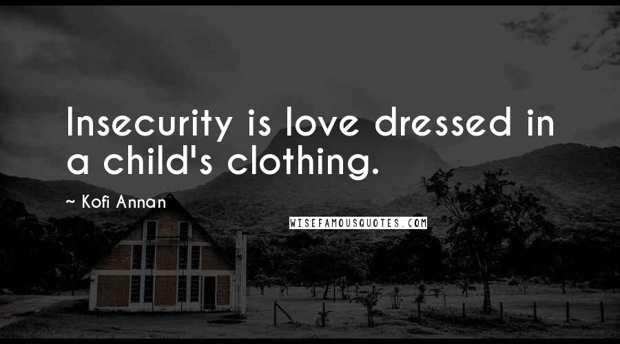 Kofi Annan Quotes: Insecurity is love dressed in a child's clothing.