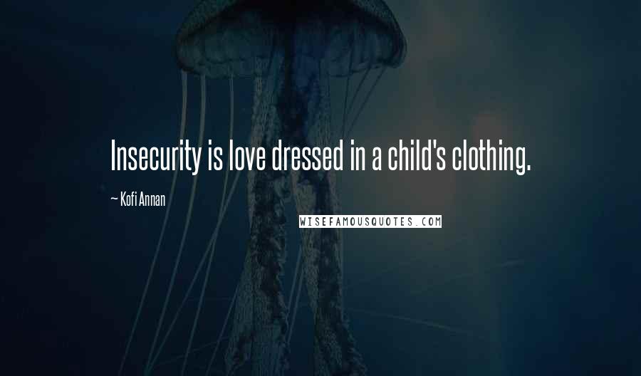 Kofi Annan Quotes: Insecurity is love dressed in a child's clothing.