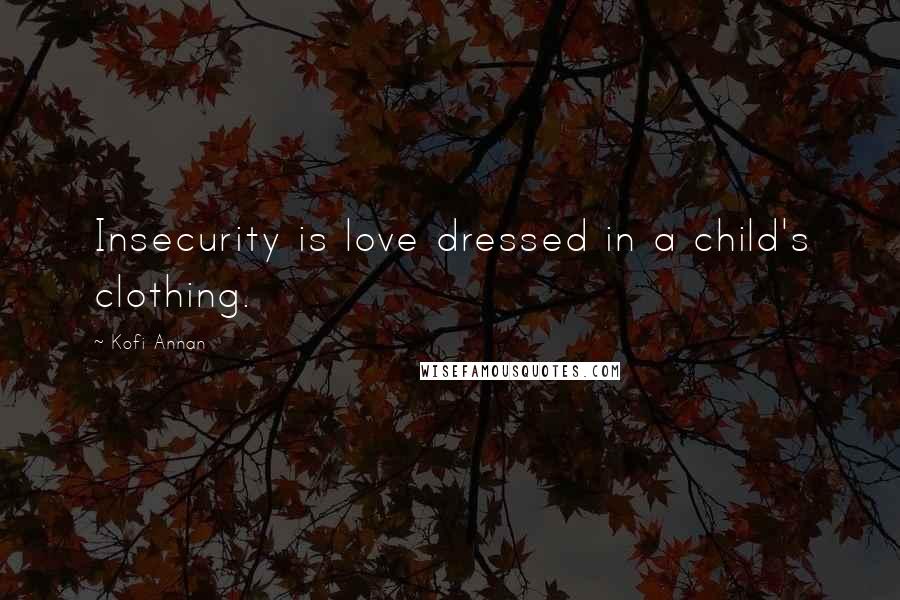 Kofi Annan Quotes: Insecurity is love dressed in a child's clothing.