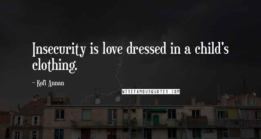 Kofi Annan Quotes: Insecurity is love dressed in a child's clothing.