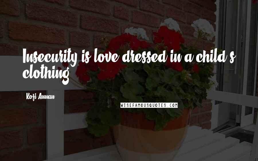 Kofi Annan Quotes: Insecurity is love dressed in a child's clothing.