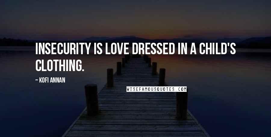 Kofi Annan Quotes: Insecurity is love dressed in a child's clothing.