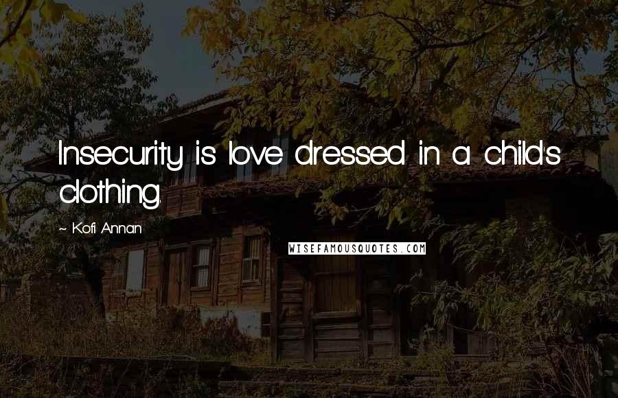 Kofi Annan Quotes: Insecurity is love dressed in a child's clothing.