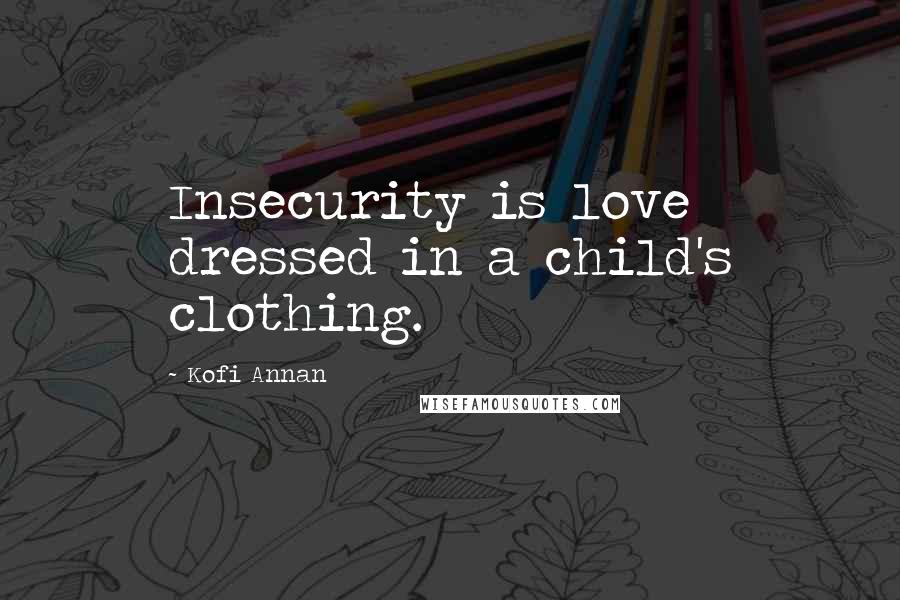 Kofi Annan Quotes: Insecurity is love dressed in a child's clothing.