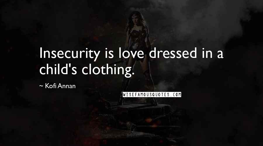 Kofi Annan Quotes: Insecurity is love dressed in a child's clothing.