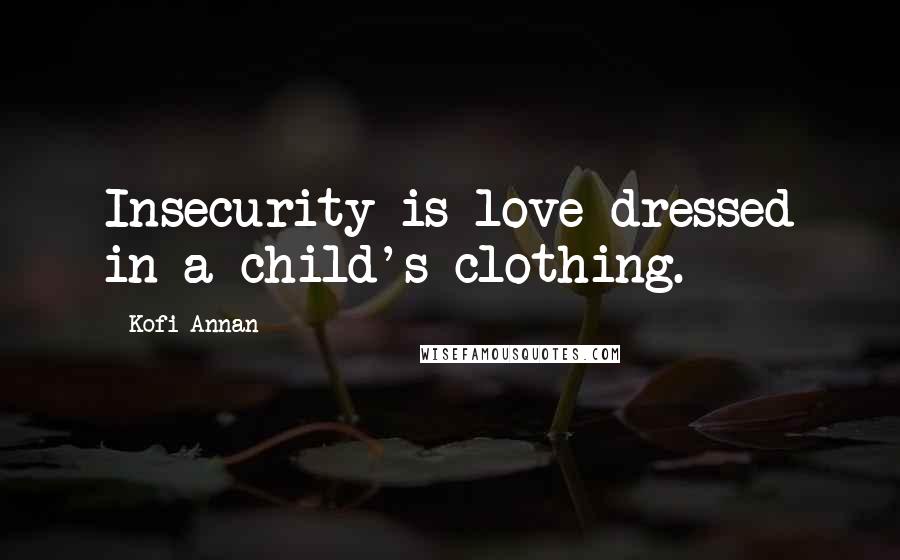 Kofi Annan Quotes: Insecurity is love dressed in a child's clothing.