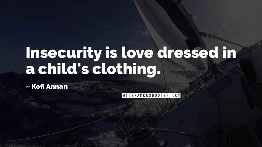 Kofi Annan Quotes: Insecurity is love dressed in a child's clothing.