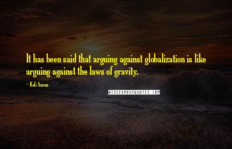 Kofi Annan Quotes: It has been said that arguing against globalization is like arguing against the laws of gravity.