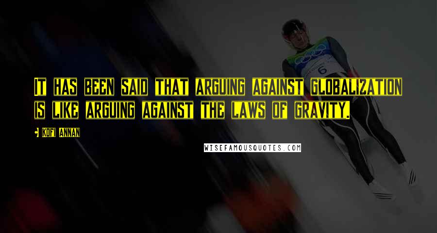 Kofi Annan Quotes: It has been said that arguing against globalization is like arguing against the laws of gravity.