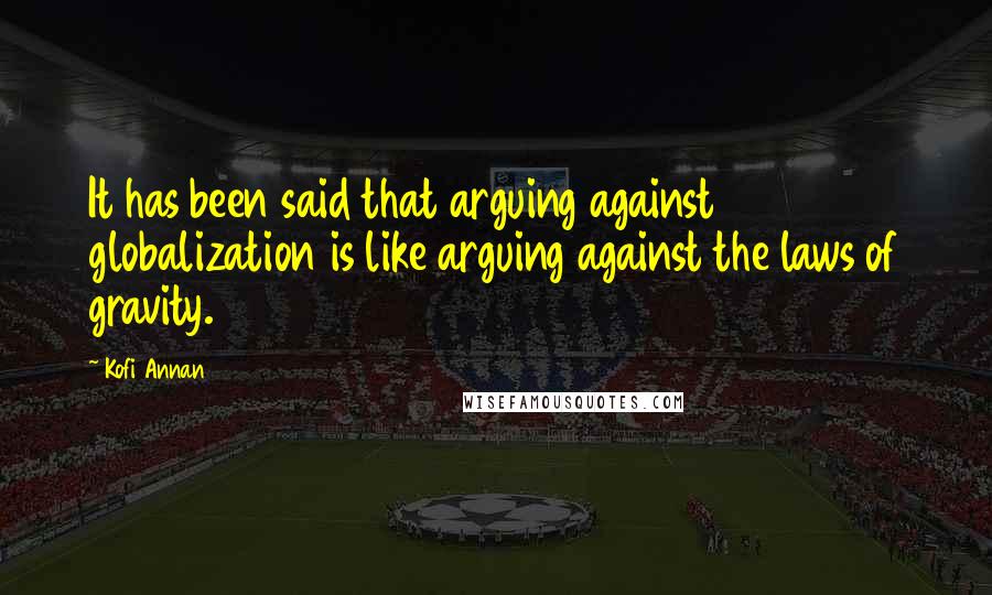 Kofi Annan Quotes: It has been said that arguing against globalization is like arguing against the laws of gravity.