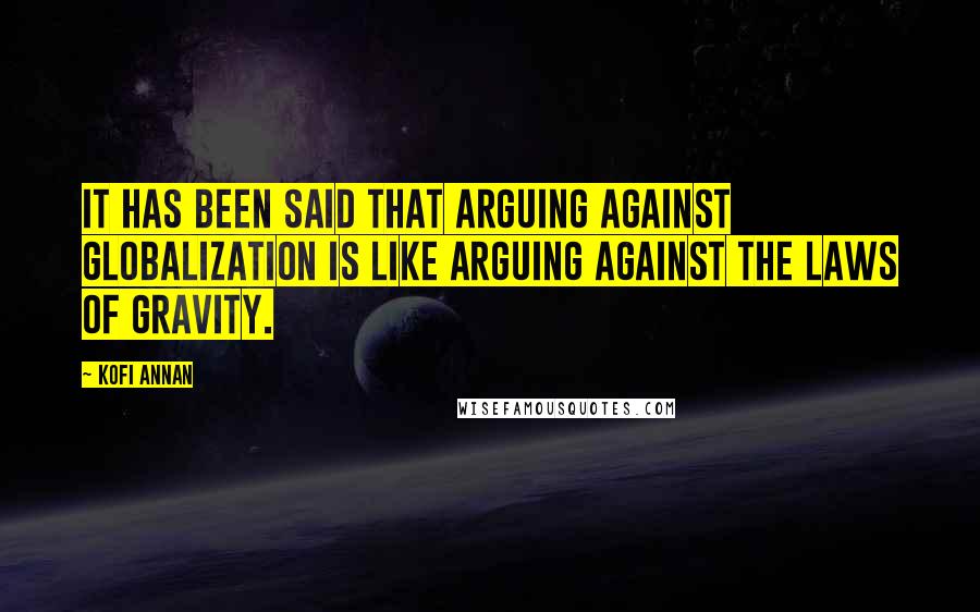 Kofi Annan Quotes: It has been said that arguing against globalization is like arguing against the laws of gravity.