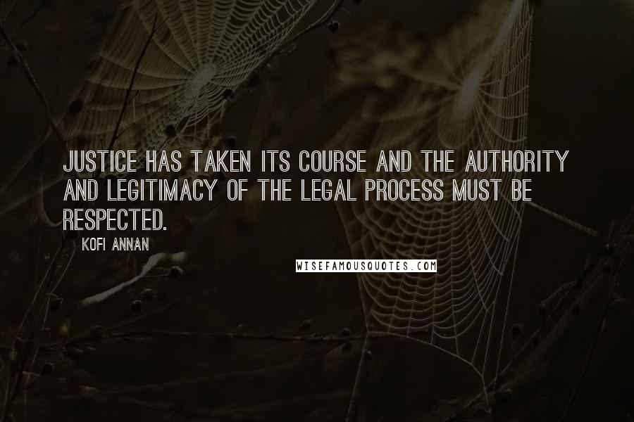 Kofi Annan Quotes: Justice has taken its course and the authority and legitimacy of the legal process must be respected.