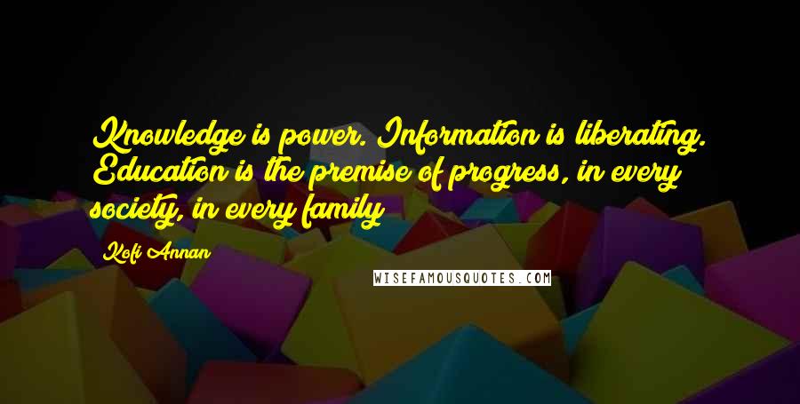 Kofi Annan Quotes: Knowledge is power. Information is liberating. Education is the premise of progress, in every society, in every family